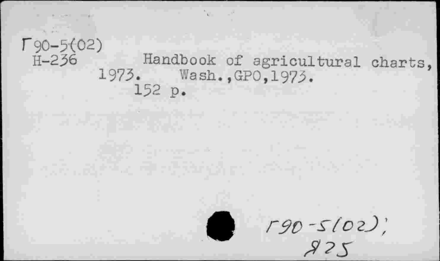 ﻿F 90-5(02)
H-256 Handbook of agricultural charts, 1975. Wash.,GP0,1975.
152 p.
r9O	2J }